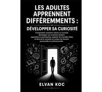 LES ADULTES APPRENNENT DIFFÉREMMENTS : DÉVELOPPER SA CURIOSITÉ: Comprendre comment cultiver sa curiosité, développer son ouverture d'esprit, apprendre en permanence.
