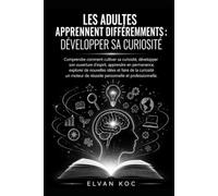 LES ADULTES APPRENNENT DIFFÉREMMENTS : DÉVELOPPER SA CURIOSITÉ: Comprendre comment cultiver sa curiosité, développer son ouverture d'esprit, apprendre en permanence.