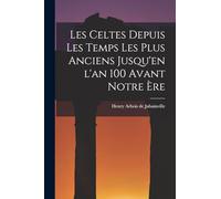 Les Celtes depuis les Temps les Plus Anciens Jusqu'en l'an 100 Avant Notre ère