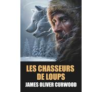 Les Chasseurs de loups de James Oliver Curwood - Édition Originale et Intégrale avec biographie de l'auteur