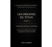 Les Codes Légendaires d'Arnold - Le Programme d'Initiation du Titan - Tome 1 - Les Origines du Titan - L'Esprit qui Refuse la Moyenne: Comment un adolescent autrichien a programmé son destin mondial