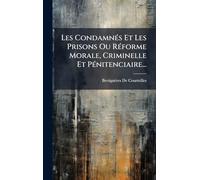 Les CondamnÃ(c)s Et Les Prisons Ou RÃ(c)forme Morale, Criminelle Et PÃ(c)nitenciaire...