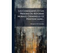 Les CondamnÃ(c)s Et Les Prisons Ou RÃ(c)forme Morale, Criminelle Et PÃ(c)nitenciaire...