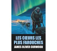 Les cœurs les plus farouches de James Oliver Curwood - Édition Originale et Intégrale avec biographie de l'auteur