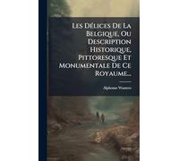 Les DÃ(c)lices De La Belgique, Ou Description Historique, Pittoresque Et Monumentale De Ce Royaume...