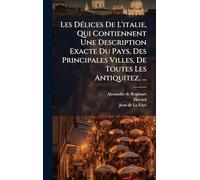 Les DÃ(c)lices De L'italie, Qui Contiennent Une Description Exacte Du Pays, Des Principales Villes, De Toutes Les Antiquitez, ...