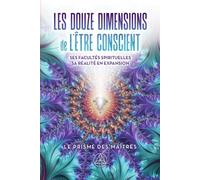 Les douze dimensions de l'être conscient: Ses facultés spirituelles, sa réalité en expansion