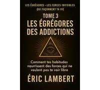 Les Égrégores - Les Forces Invisibles Qui Façonnent Ta Vie - Tome 3 - Les Égrégores Des Addictions: Comment tes habitudes nourrissent des forces qui ne veulent pas te voir libre