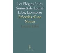 Les Élégies Et les Sonnets de Louïse Labé, Lionnoize: Précédés d’une Notice