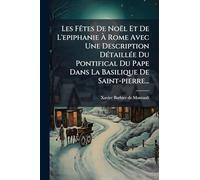 Les FÃates De Noël Et De L'epiphanie À Rome Avec Une Description DÃ(c)taillÃ(c)e Du Pontifical Du Pape Dans La Basilique De Saint-pierre...