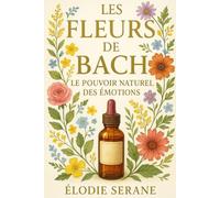 Les Fleurs de Bach : Le Pouvoir Naturel des Émotions: Le guide complet pour équilibrer vos émotions et retrouver la sérénité naturellement