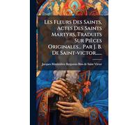 Les Fleurs Des Saints, Actes Des Saints Martyrs, Traduits Sur Pièces Originales... Par J. B. De Saint-victor......