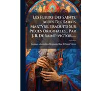 Les Fleurs Des Saints, Actes Des Saints Martyrs, Traduits Sur Pièces Originales... Par J. B. De Saint-victor......