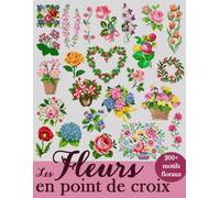 Les Fleurs en Point de Croix: Plus de 200 motifs floraux pour sublimer vos créations