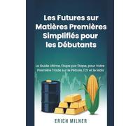 Les Futures sur Matières Premières Simplifiés pour les Débutants: Le Guide Ultime, Étape par Étape, pour Votre Première Trade sur le Pétrole, l'Or et le Maïs