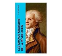 Les grands orateurs de la Révolution: Mirabeau, Vergniaud, Danton, Robespierre