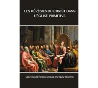 LES HÉRÉSIES DU CHRIST DANS L'ÉGLISE PRIMITIVE: Les premiers Pères de l'Église et l'Église primitive