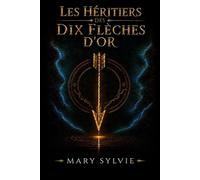 Les héritiers des dix flèches d'or: La prophétie. Dix enfants. Un sacrifice. Le dragon. Les portes du temps. La rose.