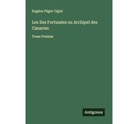 Les Iles Fortunées ou Archipel des Canaries: Tome Premier