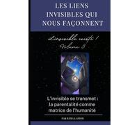 les liens invisibles qui nous façonnent. L'invisible existe ! volume 3: L’invisible se transmet : la parentalité comme matrice de l’humanité
