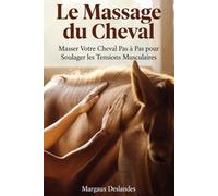 LES MASSAGES DU CHEVAL Masser Votre Cheval Pas à Pas pour Le Soulager et Le Relaxer: Techniques Manuelles de Détente et de Bien-Être pour Tout Relâcher et Apaiser, tout en Renforçant le Lien