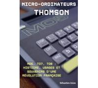 Les micro-ordinateurs Thomson: MO5, TO7, TO8 : histoire, usages et souvenirs d’une révolution française