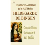 LES MIRACLES DE GUERISON PAR LES PLANTES SELON HILDEGARDE DE BINGEN: Guide des Plantes Guérisseuses et leurs Bienfaits