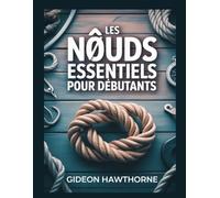 LES NŒUDS ESSENTIELS POUR DÉBUTANTS: Le guide complet étape par étape de plus de 50 nœuds pratiques pour le camping, la pêche, la voile, la survie et la vie quotidienne