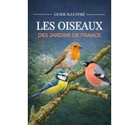 Les oiseaux des jardins de France - Guide d’identification des oiseaux français, observer et reconnaître les 100 oiseaux les plus communs du jardin, nature et biodiversité