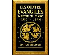 Les Quatre Évangiles : Le Témoignage Complet de Jésus-Christ - Les Récits Sacrés de Matthieu, Marc, Luc et Jean, Fidèlement Transcrits et Présentés en ... dans une Édition Intégrale et Authentique