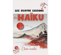 Les quatre saisons du Haïku - Recueil de poésie japonaise par Claire Martin: Des Häikus pour célébrer chaque saison, éveiller les sens et se reconnecter à soi.