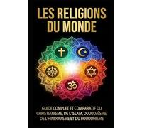 Les religions du monde: Guide complet et comparatif du christianisme, de l'islam, du judaïsme, de l'hindouisme et du bouddhisme
