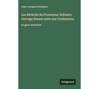 Les Rêveries du Promeneur Solitaire; Ouvrage faisant suite aux Confessions: en gros caractères