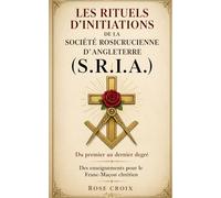 Les rituels d’initiations de la Société Rosicrucienne d’Angleterre (S.R.I.A.): Du premier au dernier degré - Des enseignements pour le Franc-Maçon chrétien
