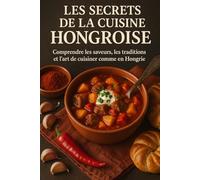 Les Secrets de la Cuisine Hongroise: Comprendre les saveurs, les traditions et l’art de cuisiner comme en Hongrie