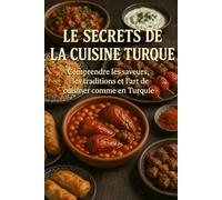 Les Secrets de la Cuisine Turque: Comprendre les saveurs, les traditions et l’art de cuisiner comme en Turquie