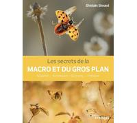 Les secrets de la macro et du gros plan: Matériel - Techniques - Biotopes - Pratique