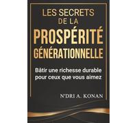 LES SECRETS DE LA PROSPÉRITÉ GÉNÉRATIONNELLE: Bâtir une richesse durable pour ceux que vous aimez