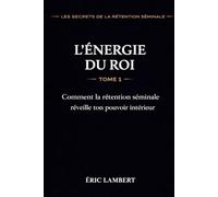 Les Secrets de la Rétention Séminale - Tome 1 - L'Énergie du Roi: Comment la rétention séminale réveille ton pouvoir intérieur