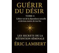 Les Secrets de la Rétention Séminale - Tome 4 - Guérir du Désir: Libère-toi de la dépendance sexuelle et deviens maître de ton feu
