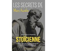 Les Secrets de Marc Aurèle : Appliquez la sagesse stoïcienne pour trouver la paix intérieure dans le chaos moderne