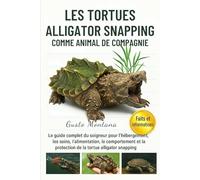 LES TORTUES ALLIGATOR SNAPPING COMME ANIMAL DE COMPAGNIE: Le guide complet du soigneur pour l’hébergement, les soins, l’alimentation, le comportement et la protection de la tortue alligator snapping