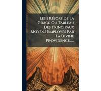 Les TrÃ(c)sors De La Grâce Ou Tableau Des Principaux Moyens EmployÃ(c)s Par La Divine Providence......