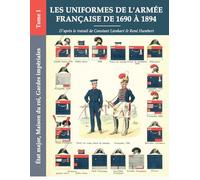 Les uniformes de l'armée française de 1690 à 1894: Tome I - État major, Maison du roi, Gardes impériales