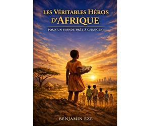 LES VÉRITABLES HÉROS D’AFRIQUE: Pour un Monde Prêt à Changer