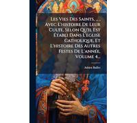 Les Vies Des Saints, ..., Avec L'histoire De Leur Culte, Selon Qu'il Est Établi Dans L'eglise Catholique, Et L'histoire Des Autres Festes De L'annÃ(c)e, Volume 4...