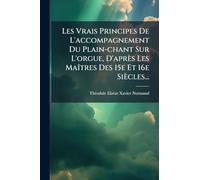 Les Vrais Principes De L'accompagnement Du Plain-chant Sur L'orgue, D'après Les MaÃ(R)tres Des 15e Et 16e Siècles...