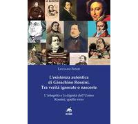 L'esistenza autentica di Gioachino Rossini. Tra verità ignorate o nascoste. Nuova ediz.