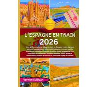 L'Espagne en train 2026: Votre guide complet de voyage en train en Espagne : trains à grande vitesse et panoramiques,villes emblématiques et trésors cachés, expériences culturelles, festivals et cuis