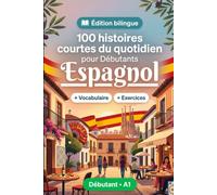 L'espagnol pour Débutants A1 : 100 histoires courtes du quotidien: Améliorez votre compréhension et expression écrite grâce à des situations bilingues simples de la vie quotidienne